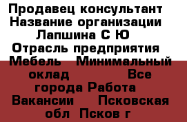 Продавец-консультант › Название организации ­ Лапшина С.Ю. › Отрасль предприятия ­ Мебель › Минимальный оклад ­ 45 000 - Все города Работа » Вакансии   . Псковская обл.,Псков г.